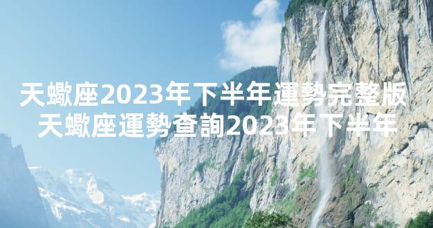 天蠍座2023年下半年運勢完整版 天蠍座運勢查詢2023年下半年